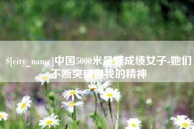 鹰潭中国5000米最好成绩女子-她们不断突破自我的精神