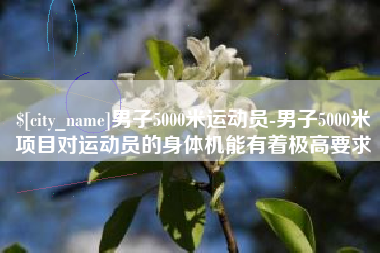 鹰潭男子5000米运动员-男子5000米项目对运动员的身体机能有着极高要求