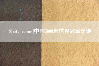 鹰潭中国5000米世界冠军是谁