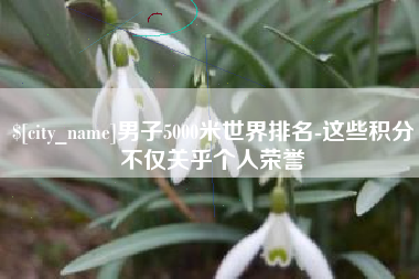 鹰潭男子5000米世界排名-这些积分不仅关乎个人荣誉