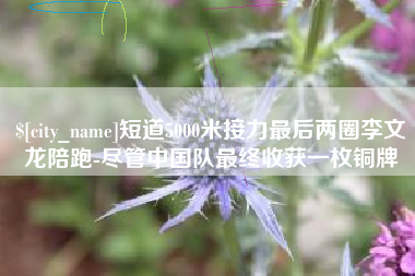 鹰潭短道5000米接力最后两圈李文龙陪跑-尽管中国队最终收获一枚铜牌