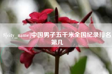 鹰潭中国男子五千米全国纪录排名第几