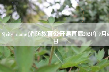 鹰潭消防教育公开课直播2024年9月6日