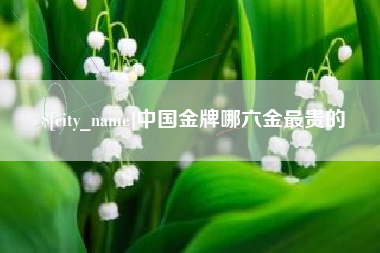 鹰潭中国金牌哪六金最贵的