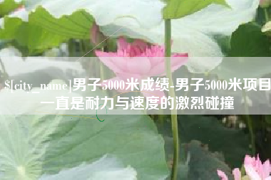 鹰潭男子5000米成绩-男子5000米项目一直是耐力与速度的激烈碰撞