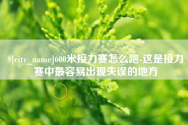 鹰潭600米接力赛怎么跑-这是接力赛中最容易出现失误的地方