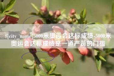 鹰潭5000米奥运会达标成绩-5000米奥运会达标成绩是一道严苛的门槛