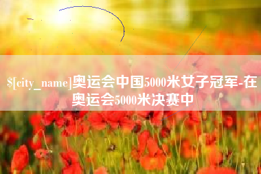 鹰潭奥运会中国5000米女子冠军-在奥运会5000米决赛中
