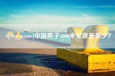 鹰潭中国男子5000米纪录是多少？