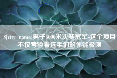 鹰潭男子5000米决赛冠军-这个项目不仅考验着选手们的体能极限