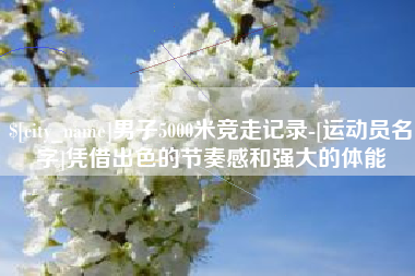 鹰潭男子5000米竞走记录-[运动员名字]凭借出色的节奏感和强大的体能