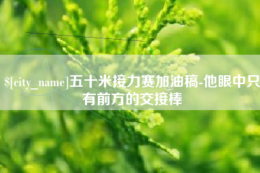 鹰潭五十米接力赛加油稿-他眼中只有前方的交接棒