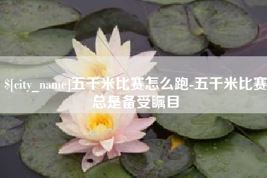 鹰潭五千米比赛怎么跑-五千米比赛总是备受瞩目