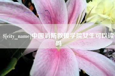 鹰潭中国消防救援学院女生可以读吗