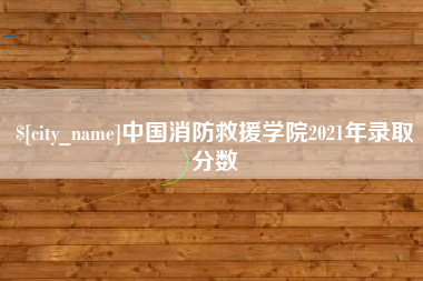 鹰潭中国消防救援学院2021年录取分数