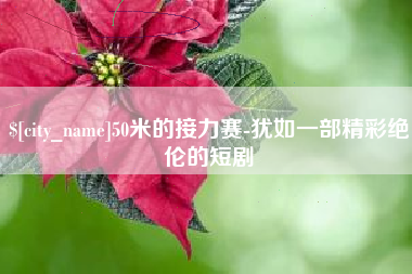 鹰潭50米的接力赛-犹如一部精彩绝伦的短剧
