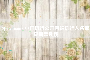 鹰潭中国执行公开网被执行人名单查询孟凡鹏