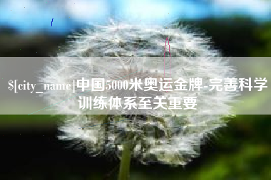 鹰潭中国5000米奥运金牌-完善科学训练体系至关重要