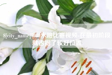 鹰潭5000米跑比赛视频-在最初阶段就占据了较好位置