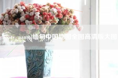 鹰潭缅甸中国地图全图高清版大图