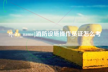 鹰潭消防设施操作员证怎么考
