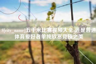 鹰潭五千米比赛视频大全-还是普通体育爱好者单纯欣赏竞技之美