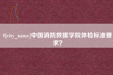 鹰潭中国消防救援学院体检标准要求？