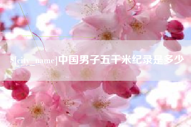 鹰潭中国男子五千米纪录是多少