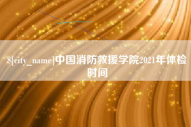 鹰潭中国消防救援学院2021年体检时间