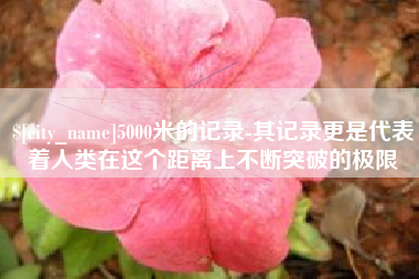 鹰潭5000米的记录-其记录更是代表着人类在这个距离上不断突破的极限