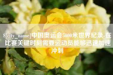 鹰潭中国奥运会5000米世界纪录-在比赛关键时刻需要运动员能够迅速加速冲刺