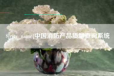 鹰潭中国消防产品质量查询系统