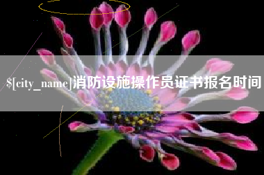 鹰潭消防设施操作员证书报名时间