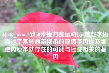 鹰潭致50米接力赛运动员-这些术语描述了某些病毒携带的致癌基因以及细胞内原本就存在的可能与癌症相关的基因