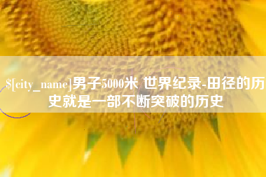 鹰潭男子5000米 世界纪录-田径的历史就是一部不断突破的历史