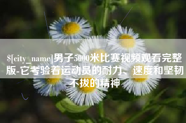 鹰潭男子5000米比赛视频观看完整版-它考验着运动员的耐力、速度和坚韧不拔的精神
