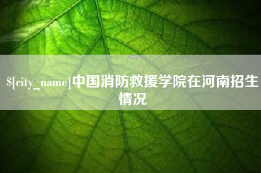 鹰潭中国消防救援学院在河南招生情况