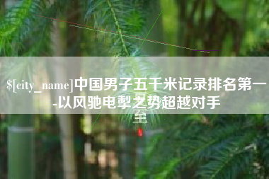 鹰潭中国男子五千米记录排名第一-以风驰电掣之势超越对手