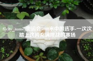 鹰潭奥运会5000米中国选手-一次次踏上这片充满挑战的赛场
