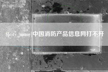 鹰潭中国消防产品信息网打不开