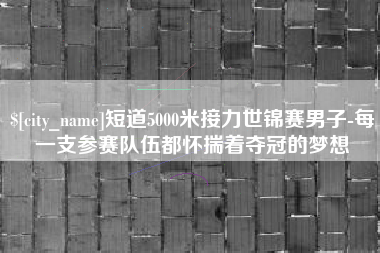 鹰潭短道5000米接力世锦赛男子-每一支参赛队伍都怀揣着夺冠的梦想