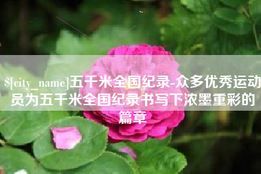 鹰潭五千米全国纪录-众多优秀运动员为五千米全国纪录书写下浓墨重彩的篇章