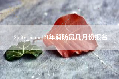 鹰潭21年消防员几月份报名