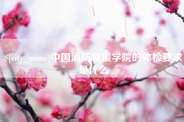 鹰潭中国消防救援学院的体检要求是什么