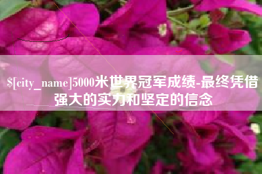 鹰潭5000米世界冠军成绩-最终凭借强大的实力和坚定的信念