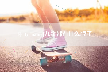 鹰潭九金都有什么牌子