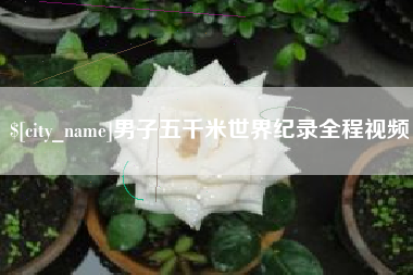 鹰潭男子五千米世界纪录全程视频