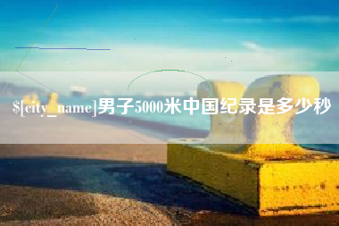 鹰潭男子5000米中国纪录是多少秒