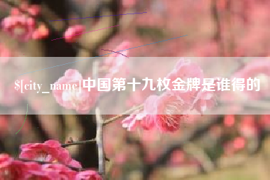 鹰潭中国第十九枚金牌是谁得的
