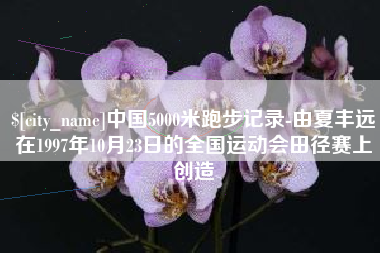 鹰潭中国5000米跑步记录-由夏丰远在1997年10月23日的全国运动会田径赛上创造